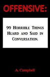 OFFENSIVE:: 99 Horrible Things Heard and Said in Conversation - A. Campbell