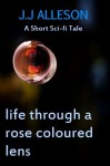 Life through A Rose Coloured Lens - J.J. Alleson