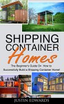 Shipping Container Homes: How to Successfully Build a Shipping Container Home! (tiny house living, shipping container, shipping containers, ... shipping container designs Book 1) - Justin Edwards