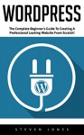 WordPress: The Complete Beginner's Guide to Creating a Professional Looking Website from Scratch! (Wordpress, Wordpress For Beginners, Wordpress Guide) - Steven Jones