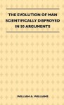 The Evolution of Man Scientifically Disproved in 50 Arguments - William A. Williams