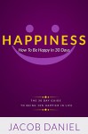 Happiness: How To Be Happy In 30 Days (10% Happier In Life Can Be Yours When You Live Day By Day) - Jacob Daniel