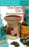 The Essential Oils for Aromatherapy Benefits Guide : The Protection of Negative Energies - Ashley K. Williams