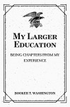 My Larger Education: Being Chapters from My Experience - Booker T. Washington