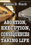 Abortion, Execution, and the Consequences of Taking Life - James D. Slack