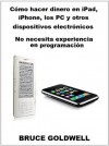 Cómo hacer dinero en iPad, iPhone, los PC y otros dispositivos electrónicos No necesita experiencia en programación! (Goldwell Mini-book Series) - Bruce Goldwell