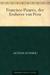 Francisco Pizarro, der Eroberer von Peru (German Edition) - Arthur Schurig