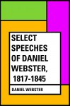 Select Speeches of Daniel Webster, 1817-1845 - Daniel Webster