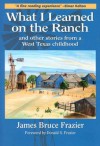 What I Learned on the Ranch: And Other Stories from a West Texas Childhood - James Bruce Frazier, Donald S. Frazier