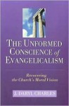 The Unformed Conscience of Evangelicalism: Recovering the Church's Moral Vision - J. Daryl Charles