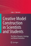 Creative Model Construction in Scientists and Students: The Role of Imagery, Analogy, and Mental Simulation - John Clement