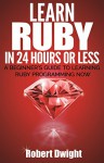 Ruby: Learn Ruby in 24 Hours or Less - A Beginner's Guide To Learning Ruby Programming Now (Ruby, Ruby Programming, Ruby Course) - Robert Dwight, Ruby