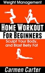 Home Workout for Beginners: Sculpt Your Body, and Blast Belly Fat - Carmen Carter