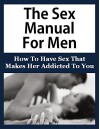 The Sex Manual For Men: How To Have Sex That Makes Her Addicted (Sex Manual For Men, How To Have Sex, Sex Guide For Men, First Time Sex, How To Make Love To A Women, Sex Guide For Men) - Jack Terry