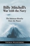 Billy Mitchell's War with the Navy: The Interwar Rivalry Over Air Power - Thomas Wildenberg