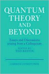 Quantum Theory and Beyond: Essays and Discussions Arising from a Colloquium - Ted Bastin