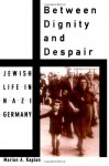 Between Dignity and Despair: Jewish Life in Nazi Germany - Marion A. Kaplan