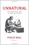 Unnatural: The Heretical Idea of Making People - Philip Ball