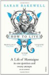 How to Live: A Life of Montaigne in one question and twenty attempts at an answer - Sarah Bakewell