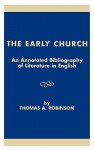 The Early Church: An Annotated Bibliography of Literature in English (American Theological Library Association (ATLA) Bibliography) - Thomas Arthur Robinson, Brent D. Shaw