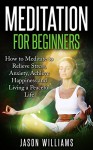 Meditation: Meditation for Beginners: How to Meditate to Relieve Stress, Anxiety, Achieve Happiness and Living a Peaceful Life - Jason Williams