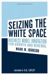 Seizing the White Space: Business Model Innovation for Growth and Renewal - Mark W. Johnson