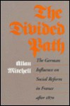 The Divided Path: The German Influence on Social Reform in France After 1870 - Allan Mitchell