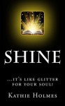 Shine: ....it's like glitter for your soul! (Shine Bright) - Kathie Holmes