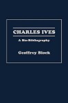 Charles Ives: A Bio-Bibliography - Geoffrey Block