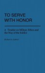 To Serve with Honor: A Treatise on Military Ethics and the Way of the Soldier - Richard A. Gabriel