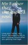 My Father the untouched soul: Love your father very much, because his life is your coming future after you getting marriage. - kindle