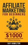 Affiliate Marketing: Learn How To Make Your First $1000 Passive Income Online With Affiliate Marketing (affiliate marketing for beginners, make money online, affiliate program, internet marketing) - Ray Hamilton