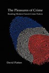 The Pleasures of Crime: Reading Modern French Crime Fiction - David Platten