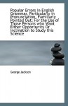 Popular Errors in English Grammar, Particularly in Pronunciation, Familiarly Pointed Out: For the Us - George Jackson