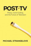 Post-TV: Piracy, Cord-Cutting and the Future of Television - Michael Strangelove