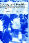 Society and Health: Sociology for Health Professionals - Richard K. Thomas