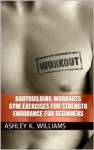 Bodybuilding Workouts:Gym Exercises for Strength Endurance for Beginners - Ashley K. Williams