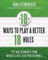 18 Ways to Play a Better 18 Holes: Tips and Techniques from America's Best Club Professionals - John Steinbreder