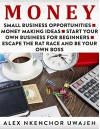 Money: Small Business Opportunities - Money Making Ideas - Start Your Own Business for Beginners - Escape the Rat Race and Be Your Own Boss - Alex Nkenchor Uwajeh