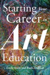 Starting Your Career in Art Education - Emily Stern, Ruth Zealand