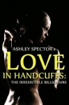 Love In Handcuffs: The Irresistible Billionaire (Part Two) (BDSM And Domination Erotic Romance Novelette) - Ashley Spector