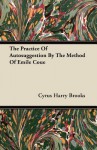 The Practice of Autosuggestion by the Method of Emile Coue - Cyrus Harry Brooks