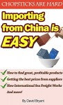 Importing From China Is Easy: An Entrepreneur's Guide to Importing Products from China - David Bryant