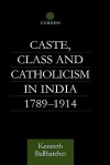 Caste, Class and Catholicism in India 1789-1914 - Kenneth A. Ballhatchet