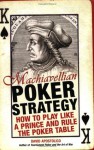 Machiavellian Poker Strategy: How to Play Like a Prince and Rule the Poker Table - David Apostolico