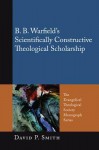 B. B. Warfield's Scientifically Constructive Theological Scholarship - David P. Smith