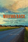 Waving Back: Traveling The Roads Of Life - Tom Locke