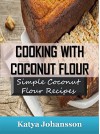 Cooking with Coconut Flour: Simple Coconut Flour Recipes Cookbook (coconut flour cookbook, coconut flour baking, coconut flour recipes for baking) - Katya Johansson