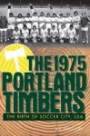 The 1975 Portland Timbers: The Birth of Soccer City, USA - Michael Orr