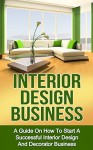 Interior Design Business: A Guide on How to Start a Successful Budget Home Based Interior Design and Decorating Business (interior design, interior decoration, decorator business) - Ryan Smith